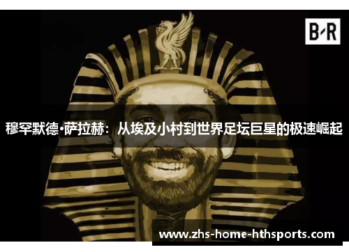 穆罕默德·萨拉赫：从埃及小村到世界足坛巨星的极速崛起